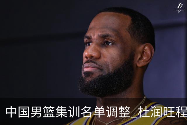 中国男篮集训名单调整 杜润旺程帅澎启程回国